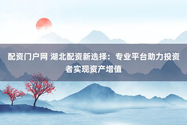 配资门户网 湖北配资新选择：专业平台助力投资者实现资产增值