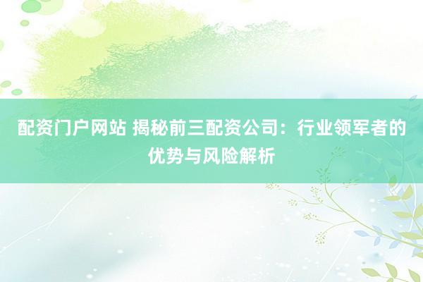 配资门户网站 揭秘前三配资公司：行业领军者的优势与风险解析