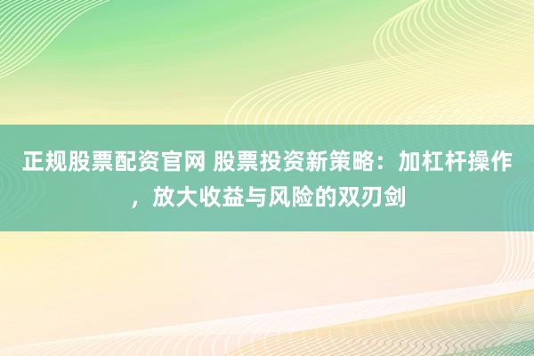 正规股票配资官网 股票投资新策略：加杠杆操作，放大收益与风险的双刃剑