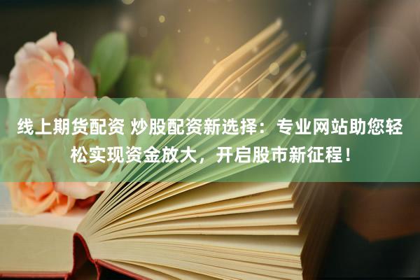 线上期货配资 炒股配资新选择：专业网站助您轻松实现资金放大，开启股市新征程！