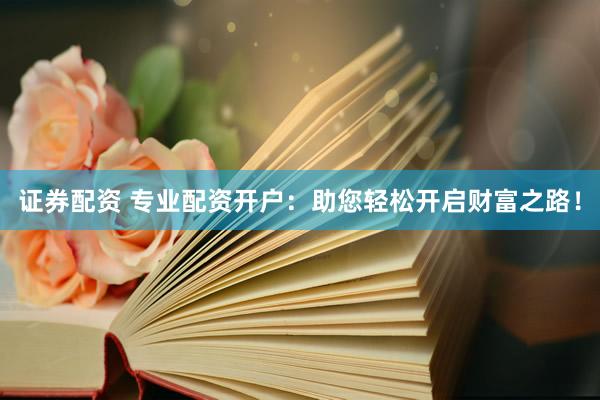 证券配资 专业配资开户：助您轻松开启财富之路！