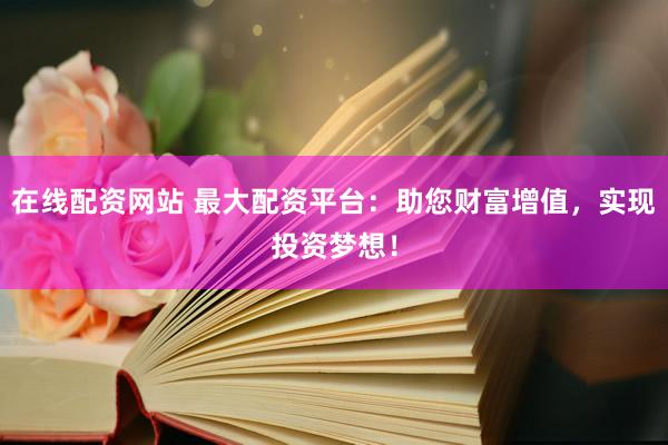 在线配资网站 最大配资平台：助您财富增值，实现投资梦想！