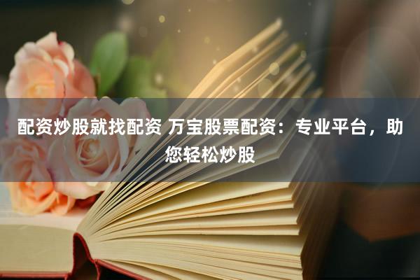 配资炒股就找配资 万宝股票配资：专业平台，助您轻松炒股
