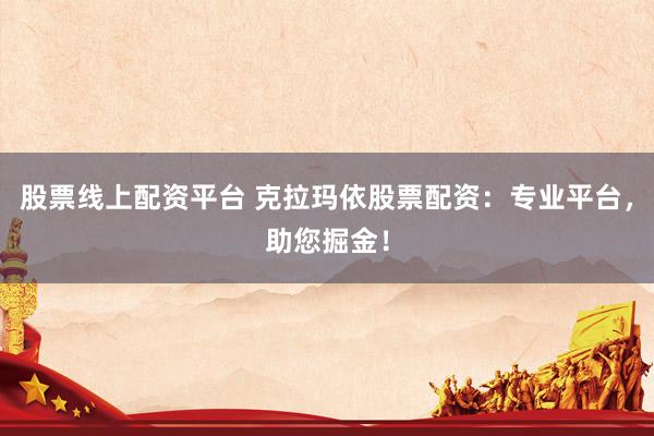 股票线上配资平台 克拉玛依股票配资：专业平台，助您掘金！