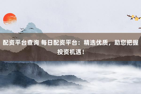配资平台查询 每日配资平台：精选优质，助您把握投资机遇！