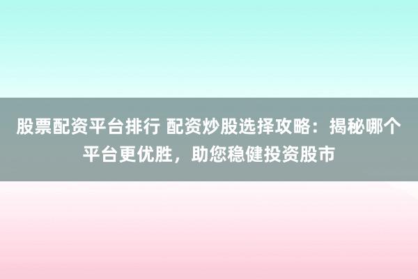 股票配资平台排行 配资炒股选择攻略：揭秘哪个平台更优胜，助您稳健投资股市