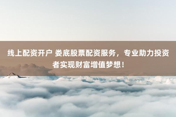线上配资开户 娄底股票配资服务，专业助力投资者实现财富增值梦想！