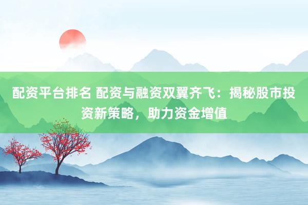 配资平台排名 配资与融资双翼齐飞：揭秘股市投资新策略，助力资金增值