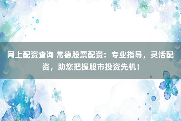 网上配资查询 常德股票配资：专业指导，灵活配资，助您把握股市投资先机！