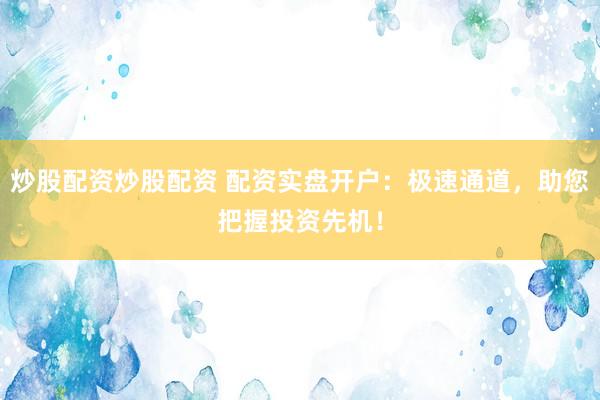 炒股配资炒股配资 配资实盘开户：极速通道，助您把握投资先机！