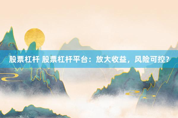股票杠杆 股票杠杆平台：放大收益，风险可控？