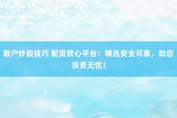 散户炒股技巧 配资放心平台：精选安全可靠，助您投资无忧！