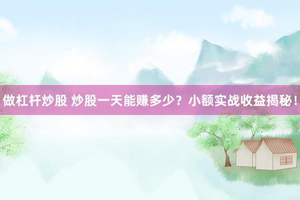 做杠杆炒股 炒股一天能赚多少？小额实战收益揭秘！