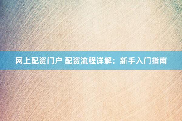 网上配资门户 配资流程详解：新手入门指南