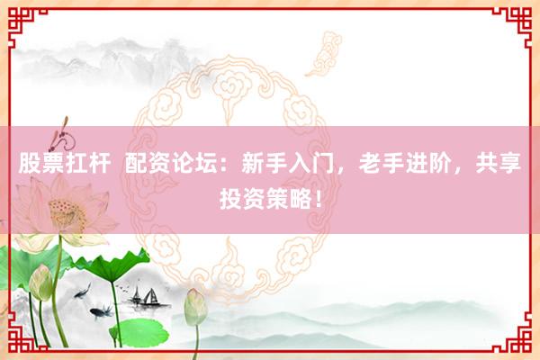 股票扛杆  配资论坛：新手入门，老手进阶，共享投资策略！