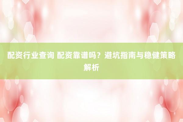 配资行业查询 配资靠谱吗？避坑指南与稳健策略解析
