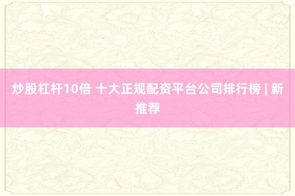 炒股杠杆10倍 十大正规配资平台公司排行榜 | 新推荐