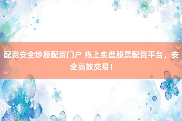 配资安全炒股配资门户 线上实盘股票配资平台，安全高效交易！