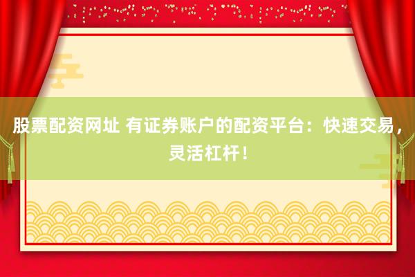 股票配资网址 有证券账户的配资平台：快速交易，灵活杠杆！