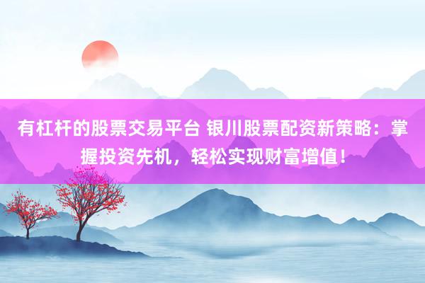 有杠杆的股票交易平台 银川股票配资新策略：掌握投资先机，轻松实现财富增值！