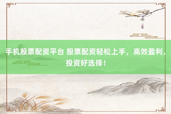 手机股票配资平台 股票配资轻松上手，高效盈利，投资好选择！