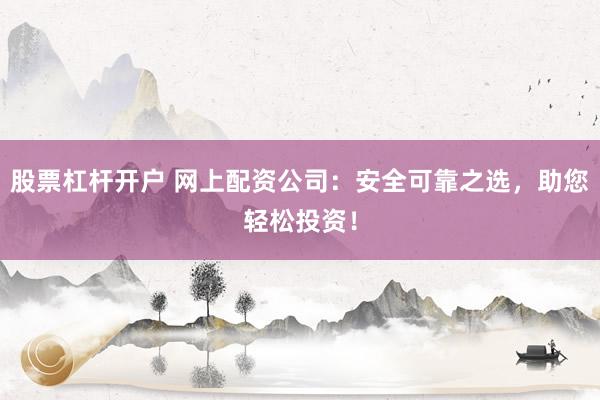 股票杠杆开户 网上配资公司：安全可靠之选，助您轻松投资！