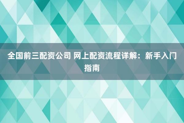 全国前三配资公司 网上配资流程详解：新手入门指南