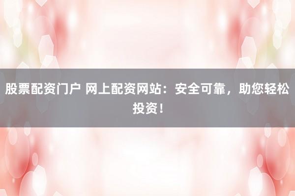 股票配资门户 网上配资网站：安全可靠，助您轻松投资！