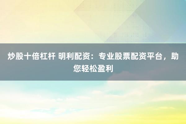 炒股十倍杠杆 明利配资：专业股票配资平台，助您轻松盈利