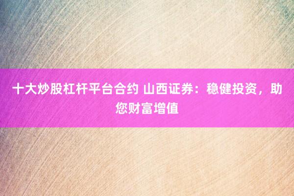 十大炒股杠杆平台合约 山西证券：稳健投资，助您财富增值