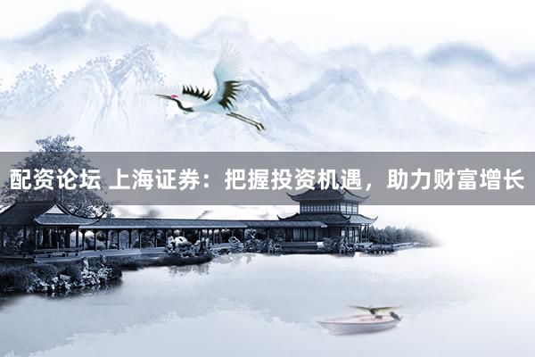 配资论坛 上海证券：把握投资机遇，助力财富增长
