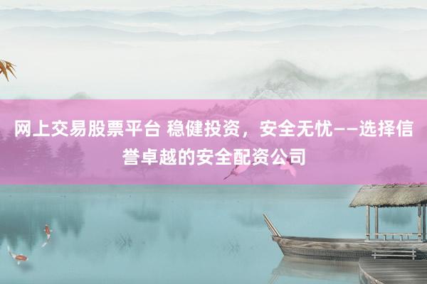 网上交易股票平台 稳健投资，安全无忧——选择信誉卓越的安全配资公司