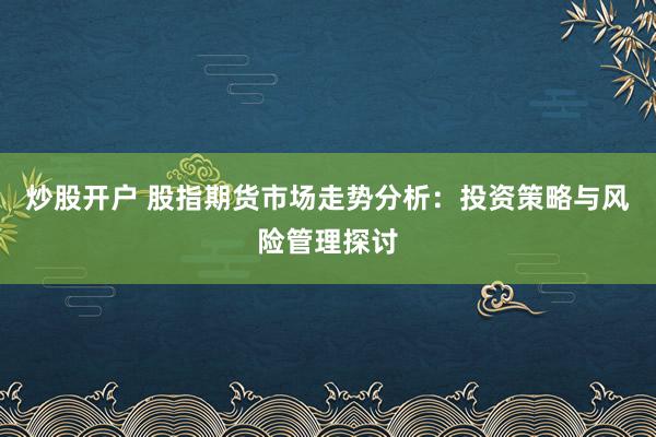 炒股开户 股指期货市场走势分析：投资策略与风险管理探讨