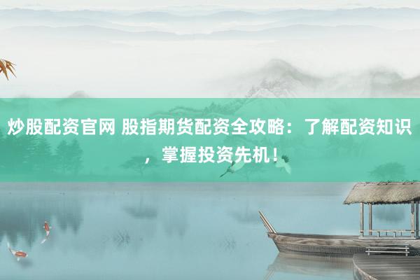 炒股配资官网 股指期货配资全攻略：了解配资知识，掌握投资先机！