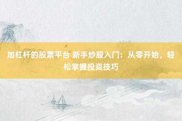 加杠杆的股票平台 新手炒股入门：从零开始，轻松掌握投资技巧