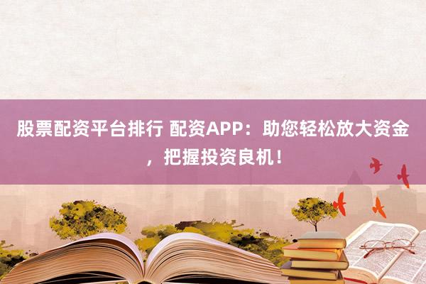 股票配资平台排行 配资APP：助您轻松放大资金，把握投资良机！