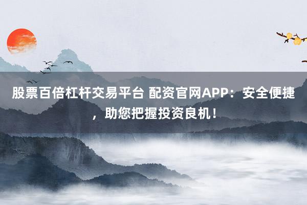 股票百倍杠杆交易平台 配资官网APP：安全便捷，助您把握投资良机！