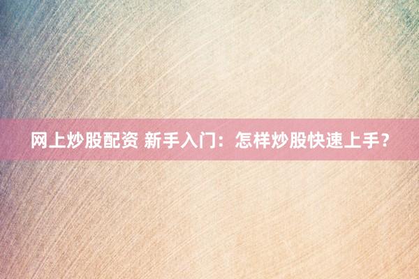 网上炒股配资 新手入门：怎样炒股快速上手？