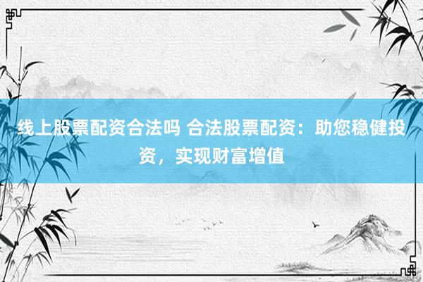 线上股票配资合法吗 合法股票配资：助您稳健投资，实现财富增值