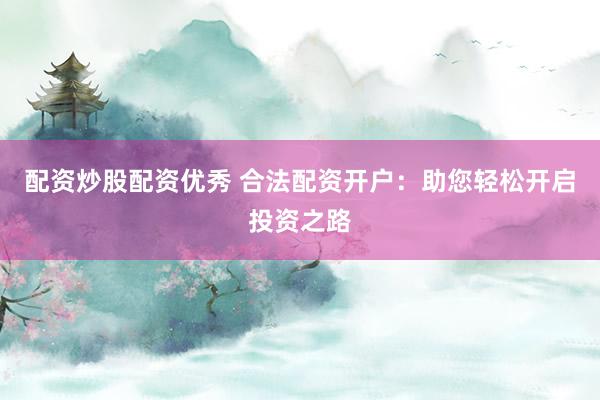 配资炒股配资优秀 合法配资开户：助您轻松开启投资之路