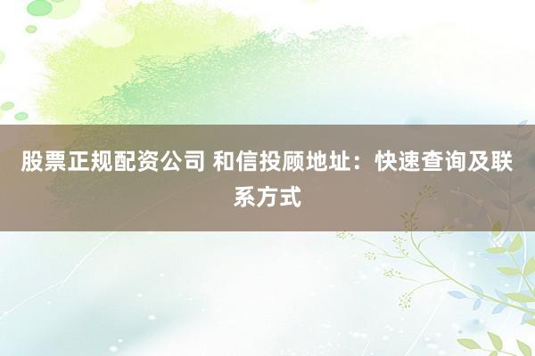 股票正规配资公司 和信投顾地址：快速查询及联系方式