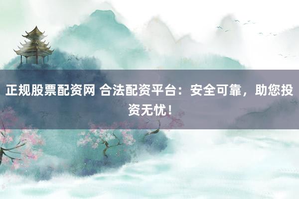 正规股票配资网 合法配资平台：安全可靠，助您投资无忧！