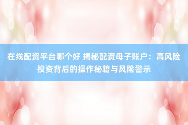 在线配资平台哪个好 揭秘配资母子账户：高风险投资背后的操作秘籍与风险警示