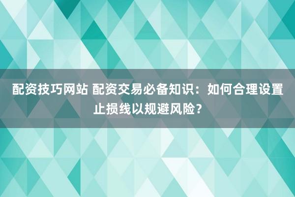 配资技巧网站 配资交易必备知识：如何合理设置止损线以规避风险？