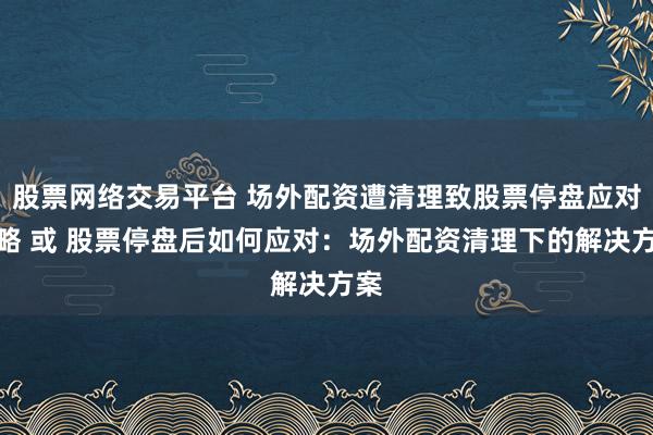 股票网络交易平台 场外配资遭清理致股票停盘应对策略 或 股票停盘后如何应对：场外配资清理下的解决方案