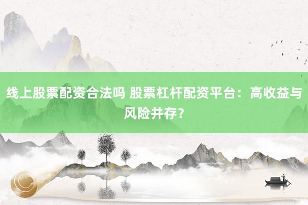 线上股票配资合法吗 股票杠杆配资平台：高收益与风险并存？