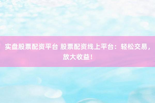实盘股票配资平台 股票配资线上平台：轻松交易，放大收益！