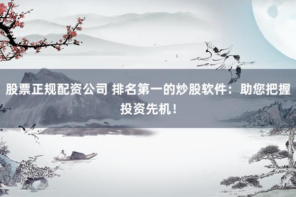 股票正规配资公司 排名第一的炒股软件：助您把握投资先机！