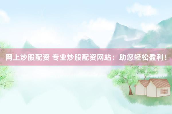 网上炒股配资 专业炒股配资网站：助您轻松盈利！