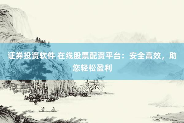 证券投资软件 在线股票配资平台：安全高效，助您轻松盈利